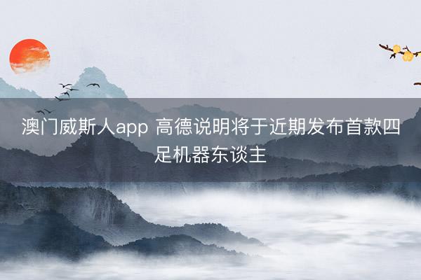 澳门威斯人app 高德说明将于近期发布首款四足机器东谈主