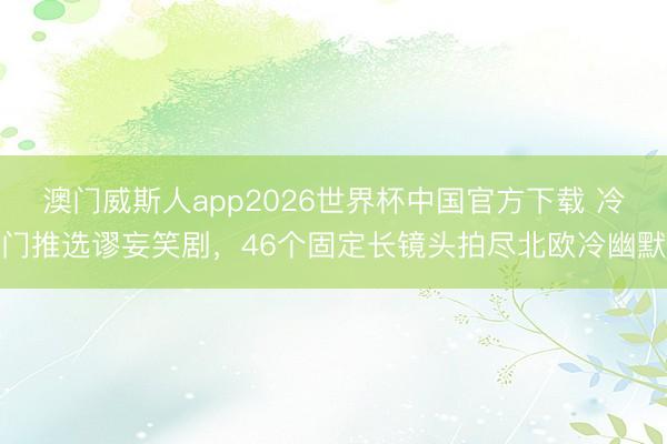 澳门威斯人app2026世界杯中国官方下载 冷门推选谬妄笑剧,46个固定长镜头拍尽北欧冷幽默