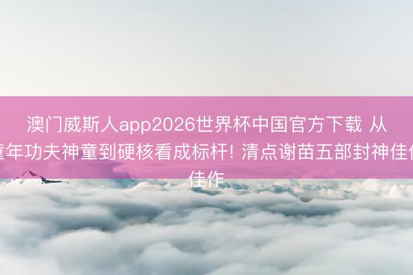 澳门威斯人app2026世界杯中国官方下载 从童年功夫神童到硬核看成标杆! 清点谢苗五部封神佳作