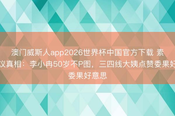 澳门威斯人app2026世界杯中国官方下载 素颜争议真相：李小冉50岁不P图，三四线大姨点赞委果好意思
