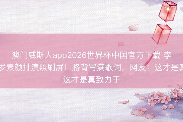 澳门威斯人app2026世界杯中国官方下载 李小冉50岁素颜排演照刷屏！胳背写满歌词，网友：这才是真致力于