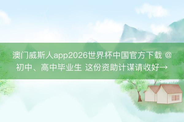 澳门威斯人app2026世界杯中国官方下载 @初中、高中毕业生 这份资助计谋请收好→