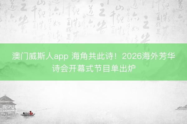 澳门威斯人app 海角共此诗！2026海外芳华诗会开幕式节目单出炉