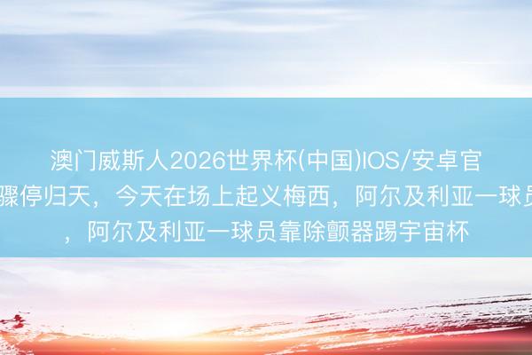 澳门威斯人2026世界杯(中国)IOS/安卓官方下载 曾差点腹黑骤停归天，今天在场上起义梅西，阿尔及利亚一球员靠除颤器踢宇宙杯