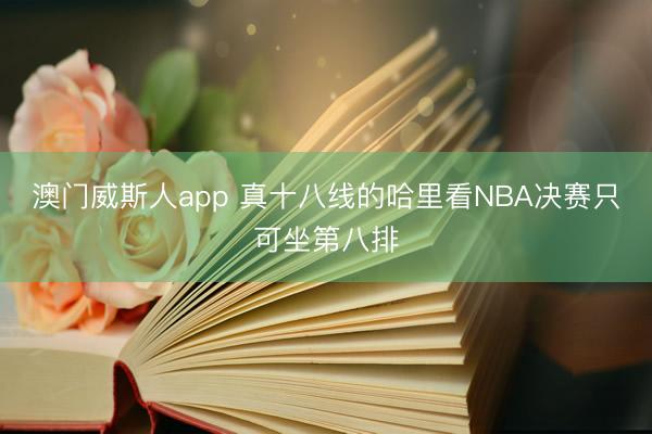 澳门威斯人app 真十八线的哈里看NBA决赛只可坐第八排