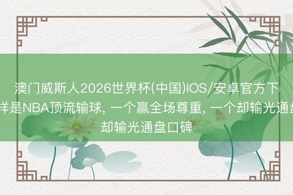 澳门威斯人2026世界杯(中国)IOS/安卓官方下载 一样是NBA顶流输球， 一个赢全场尊重， 一个却输光通盘口碑