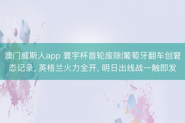 澳门威斯人app 寰宇杯首轮废除|葡萄牙翻车创窘态记录， 英格兰火力全开， 明日出线战一触即发