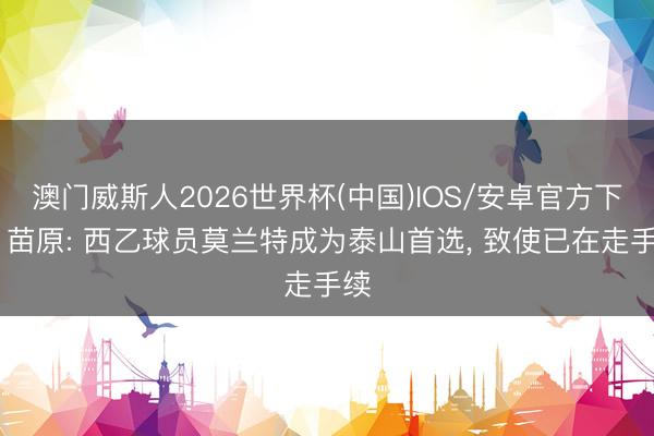 澳门威斯人2026世界杯(中国)IOS/安卓官方下载 苗原: 西乙球员莫兰特成为泰山首选， 致使已在走手续